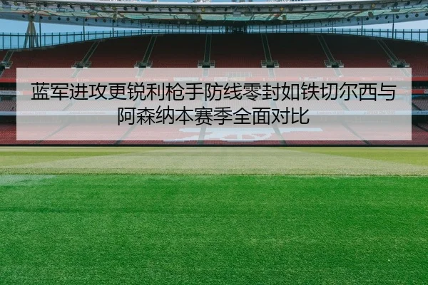 蓝军进攻更锐利枪手防线零封如铁切尔西与阿森纳本赛季全面对比